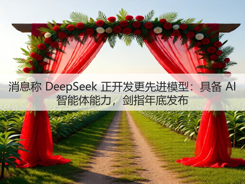 消息称 DeepSeek 正开发更先进模型:具备 AI 智能体能力,剑指年底发布(图3) 消息称 DeepSeek 正开发更先进模型:具备 AI 智能体能力,剑指年底发布(图3)