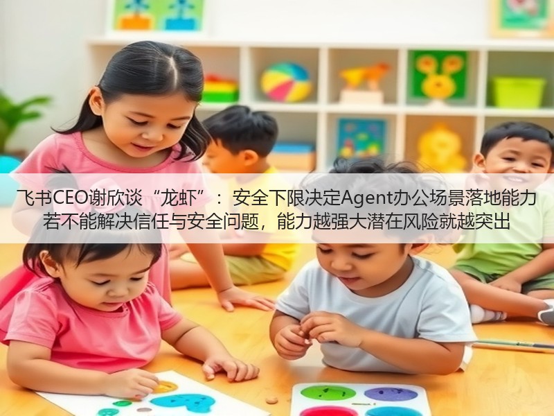 飞书CEO谢欣谈“龙虾”：安全下限决定Agent办公场景落地能力 若不能解决信任与安全问题，能力越强大潜在风险就越突出(图2)