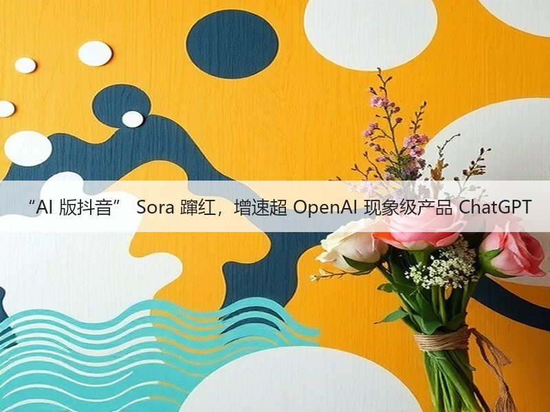 “AI 版抖音” Sora 蹿红，增速超 OpenAI 现象级产品 ChatGPT