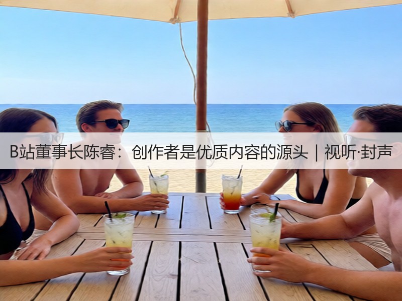 B站董事长陈睿:创作者是优质内容的源头|视听·封声(图2) B站董事长陈睿:创作者是优质内容的源头|视听·封声(图2)