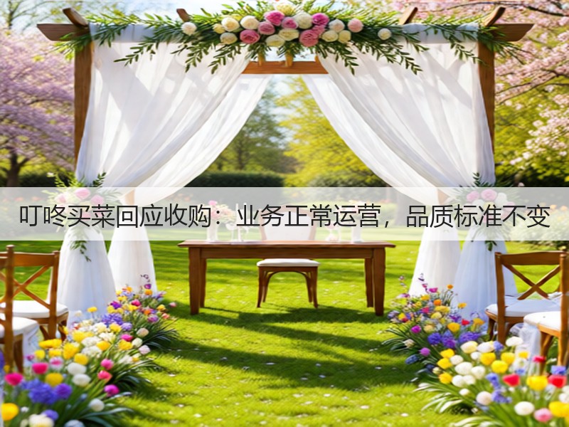 叮咚买菜回应收购：业务正常运营，品质标准不变(图3)
