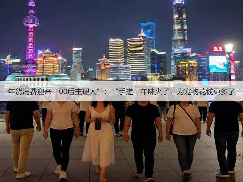 年货消费迎来“00后主理人”：“手搓”年味火了，为宠物花钱更多了(图2)