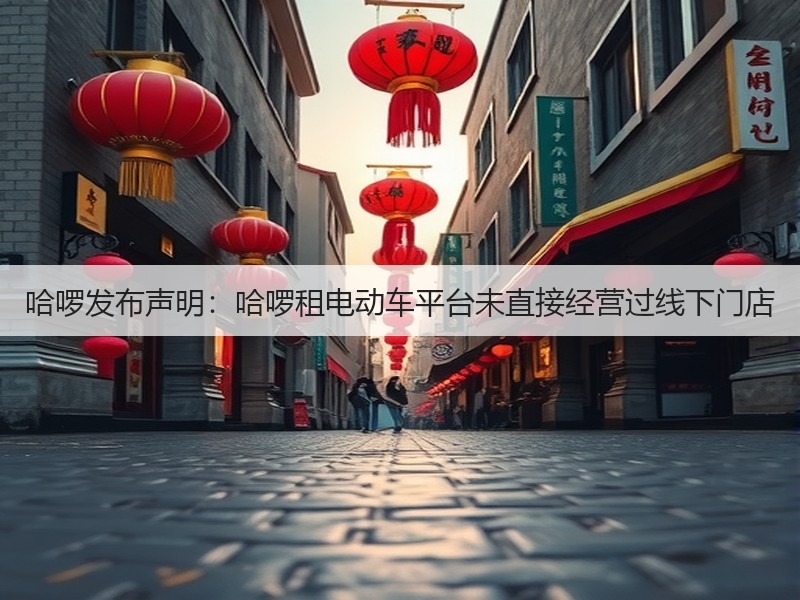 哈啰发布声明:哈啰租电动车平台未直接经营过线下门店(图2) 哈啰发布声明:哈啰租电动车平台未直接经营过线下门店(图2)