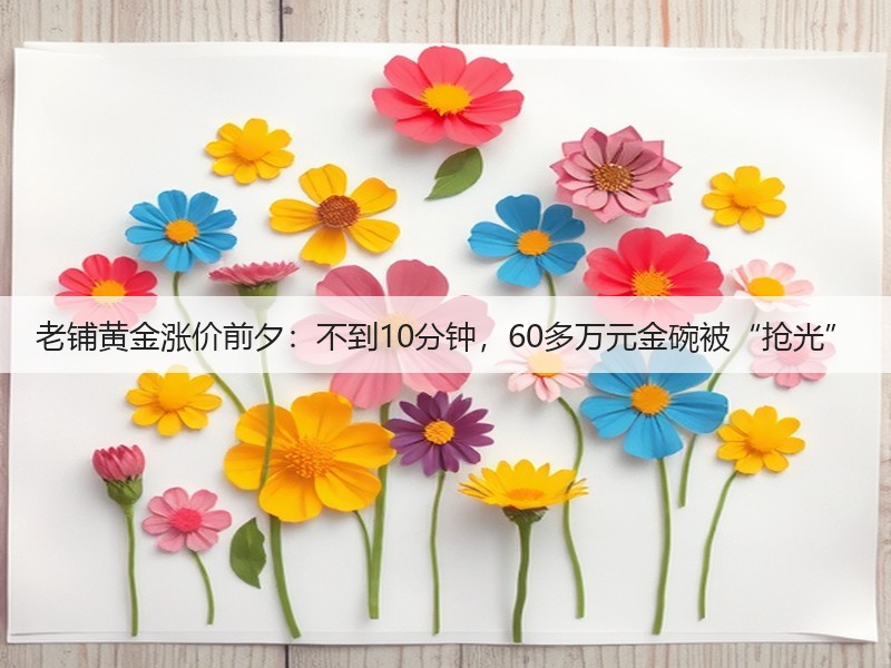 老铺黄金涨价前夕：不到10分钟，60多万元金碗被“抢光”(图2)