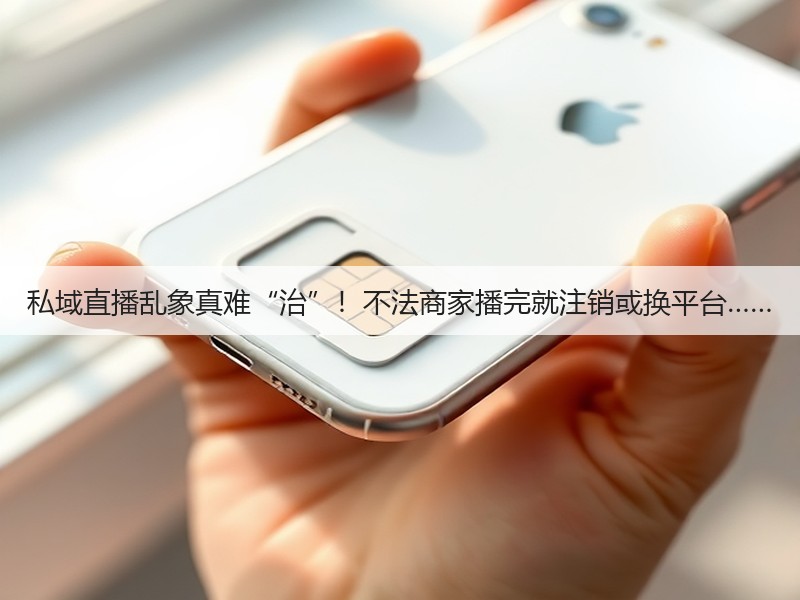 私域直播乱象真难“治”!不法商家播完就注销或换平台……(图3) 私域直播乱象真难“治”!不法商家播完就注销或换平台……(图3)