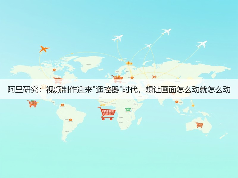 阿里研究：视频制作迎来遥控器时代，想让画面怎么动就怎么动(图3)