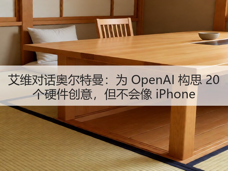 艾维对话奥尔特曼：为 OpenAI 构思 20 个硬件创意，但不会像 iPhone
