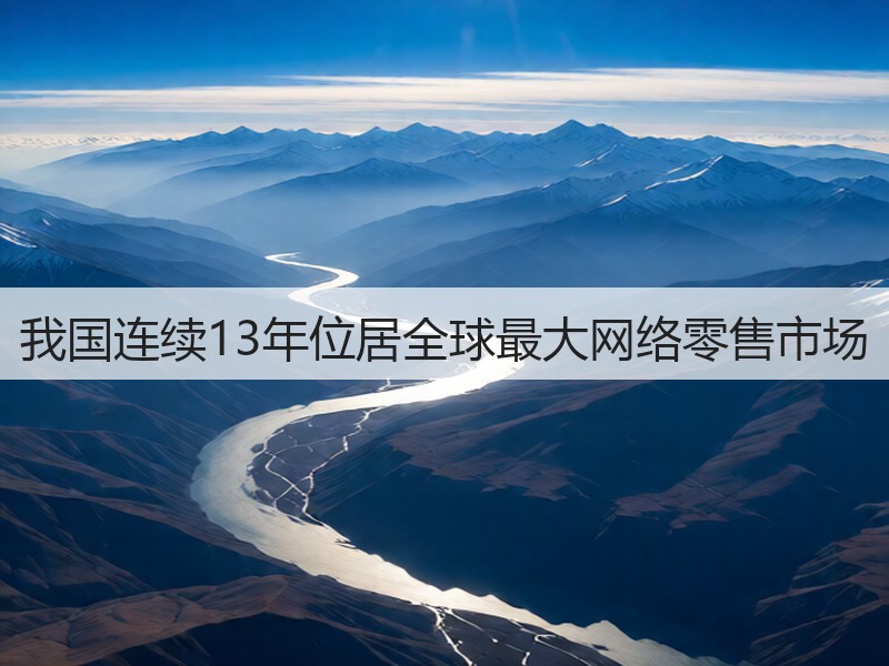 我国连续13年位居全球最大网络零售市场(图3) 我国连续13年位居全球最大网络零售市场(图3)