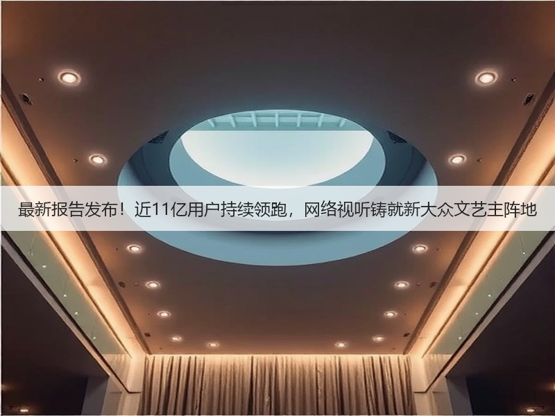 最新报告发布!近11亿用户持续领跑,网络视听铸就新大众文艺主阵地(图2) 最新报告发布!近11亿用户持续领跑,网络视听铸就新大众文艺主阵地(图2)
