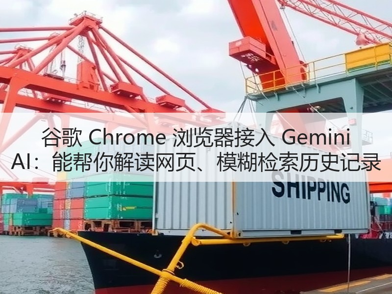 谷歌 Chrome 浏览器接入 Gemini AI：能帮你解读网页、模糊检索历史记录