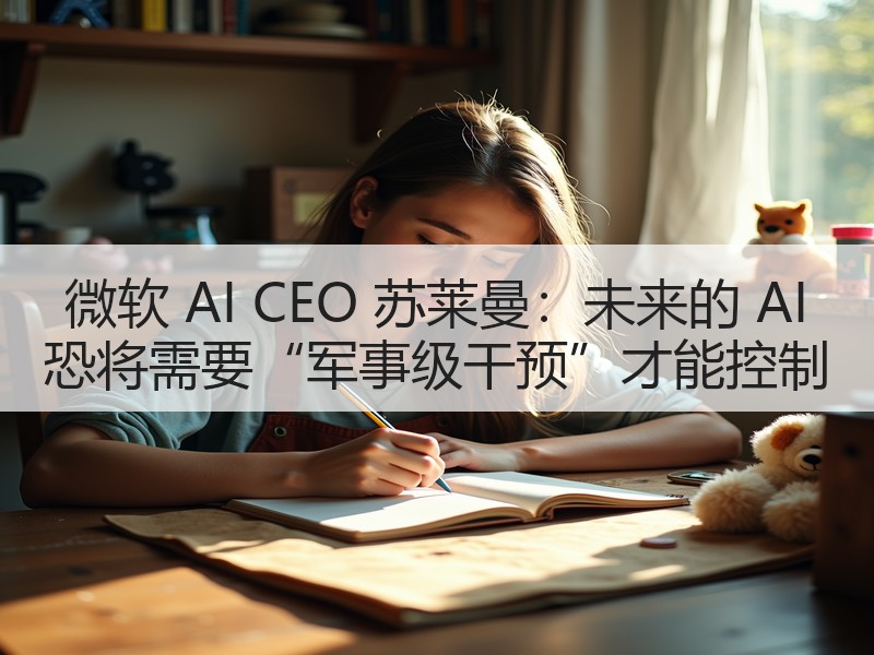 微软 AI CEO 苏莱曼：未来的 AI 恐将需要“军事级干预”才能控制