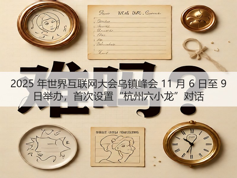 2025 年世界互联网大会乌镇峰会 11 月 6 日至 9 日举办，首次设置“杭州六小龙”对话(图1)