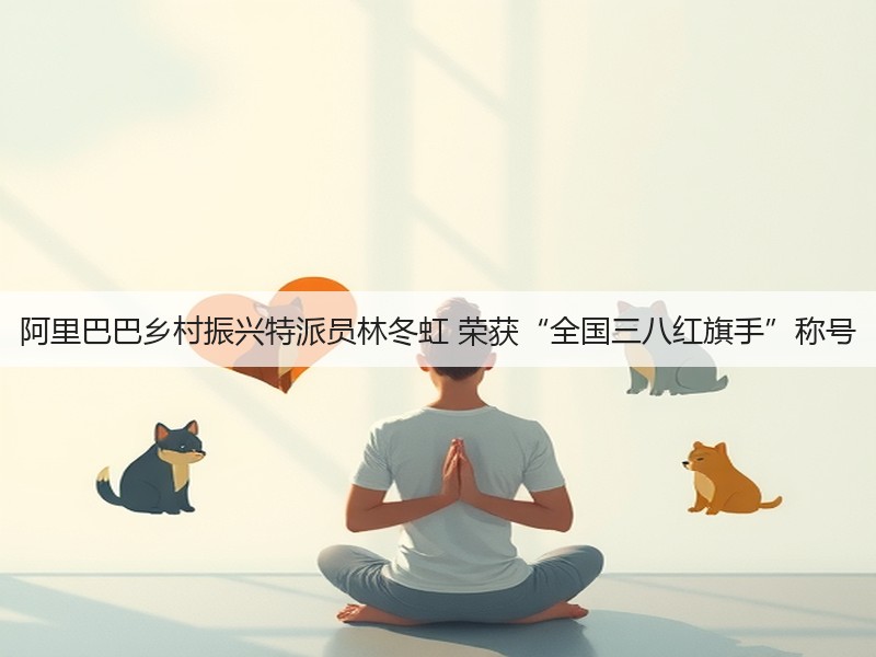 阿里巴巴乡村振兴特派员林冬虹 荣获“全国三八红旗手”称号(图3)