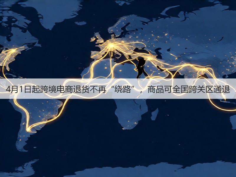 4月1日起跨境电商退货不再“绕路”，商品可全国跨关区通退(图2)