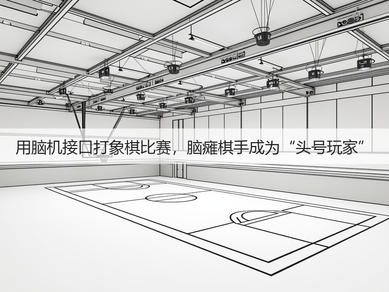 用脑机接口打象棋比赛,脑瘫棋手成为“头号玩家”(图3) 用脑机接口打象棋比赛,脑瘫棋手成为“头号玩家”(图3)
