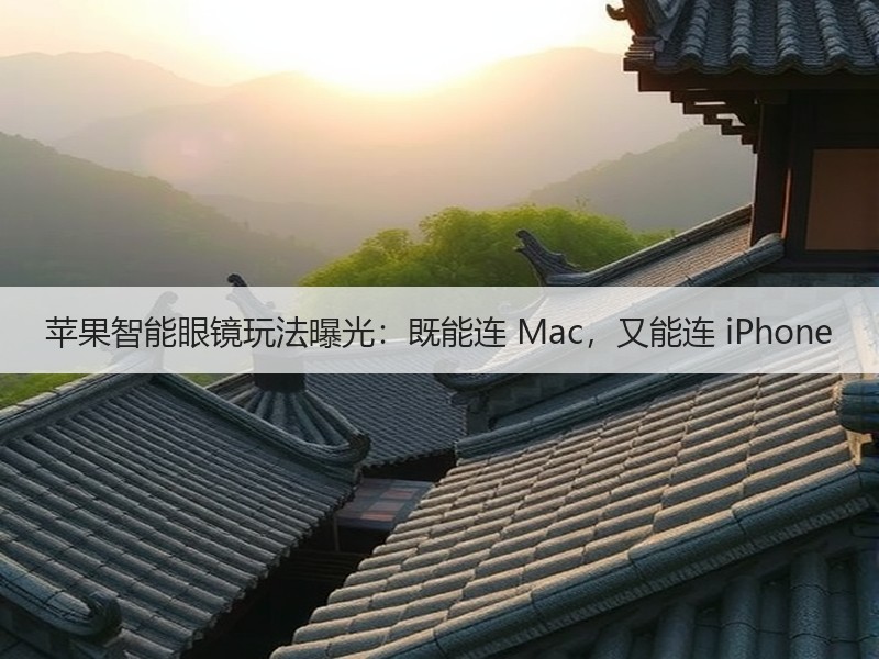 苹果智能眼镜玩法曝光：既能连 Mac，又能连 iPhone