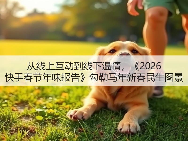 从线上互动到线下温情，《2026 快手春节年味报告》勾勒马年新春民生图景(图2)