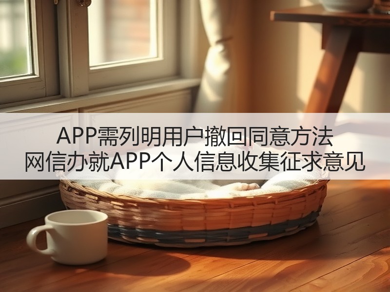 APP需列明用户撤回同意方法 网信办就APP个人信息收集征求意见(图2) APP需列明用户撤回同意方法 网信办就APP个人信息收集征求意见(图2)