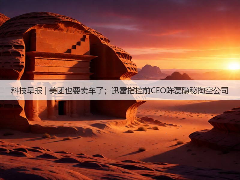 科技早报 | 美团也要卖车了;迅雷指控前CEO陈磊隐秘掏空公司(图2) 科技早报 | 美团也要卖车了;迅雷指控前CEO陈磊隐秘掏空公司(图2)