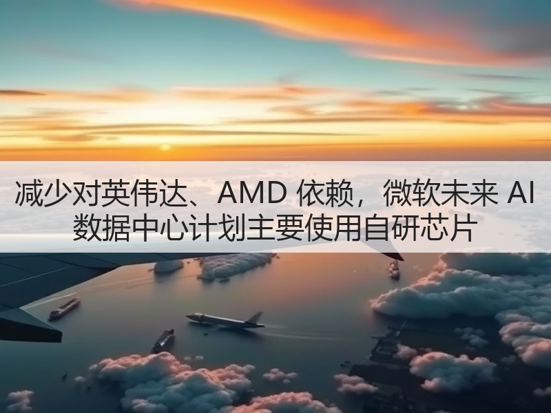 减少对英伟达、AMD 依赖，微软未来 AI 数据中心计划主要使用自研芯片(图3)