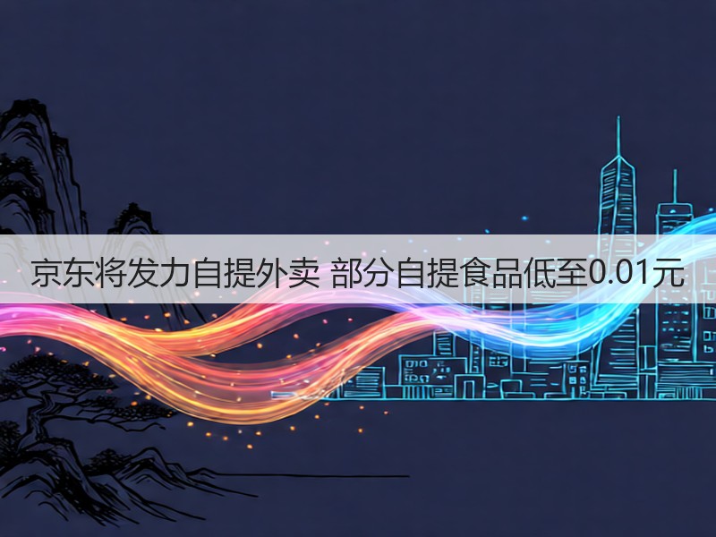 京东将发力自提外卖 部分自提食品低至0.01元(图2)
