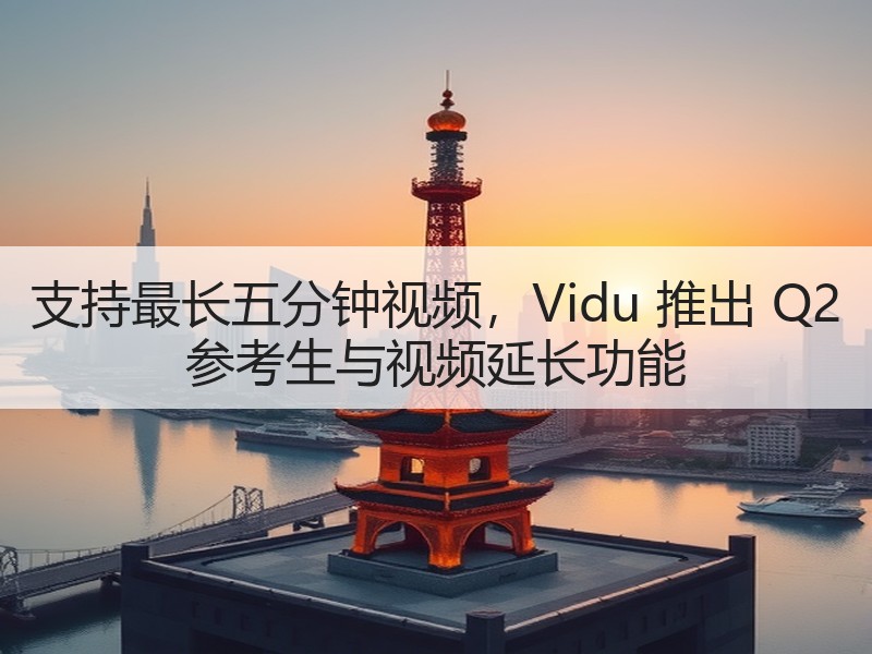 支持最长五分钟视频，Vidu 推出 Q2 参考生与视频延长功能