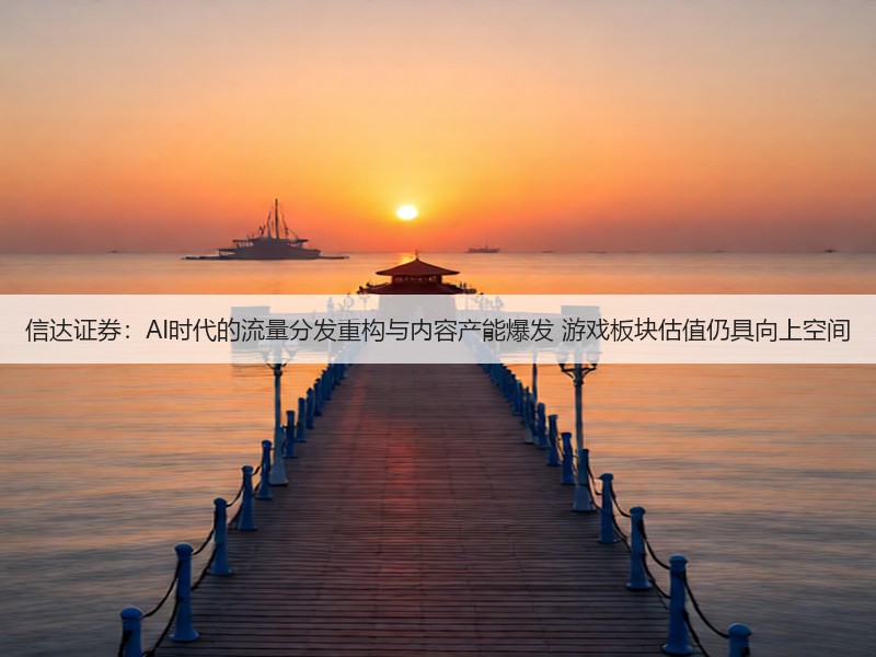 信达证券:AI时代的流量分发重构与内容产能爆发 游戏板块估值仍具向上空间(图2) 信达证券:AI时代的流量分发重构与内容产能爆发 游戏板块估值仍具向上空间(图2)